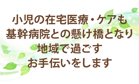 小児の在宅医療・ケアも基幹病院との懸け橋となり地域で過ごすお手伝いをします